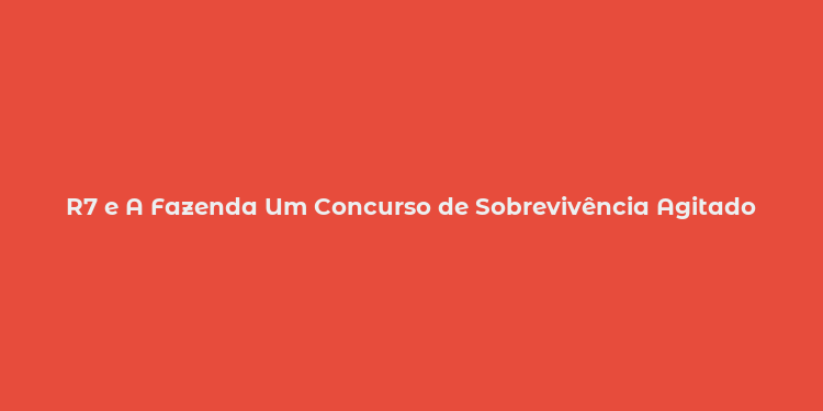 R7 e A Fazenda Um Concurso de Sobrevivência Agitado