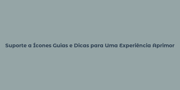 Suporte a Ícones Guias e Dicas para Uma Experiência Aprimorada