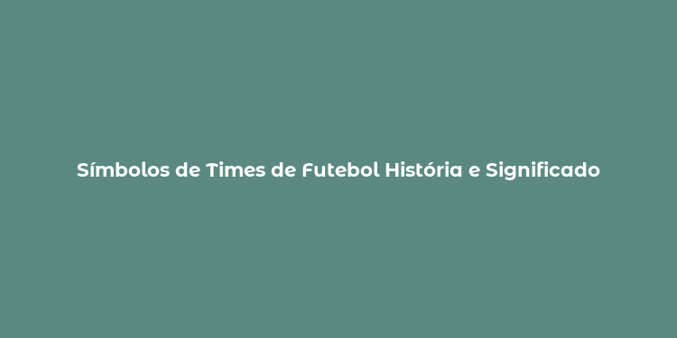 Símbolos de Times de Futebol História e Significado