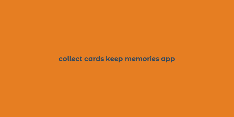 collect cards keep memories app