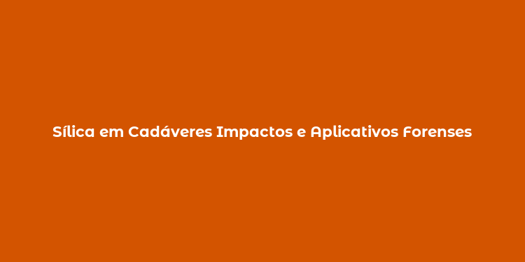 Sílica em Cadáveres Impactos e Aplicativos Forenses