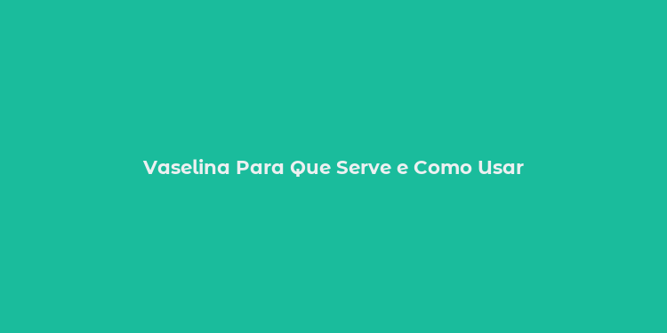 Vaselina Para Que Serve e Como Usar