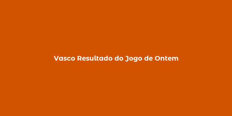 Vasco Resultado do Jogo de Ontem