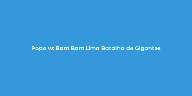 Popo vs Bam Bam Uma Batalha de Gigantes