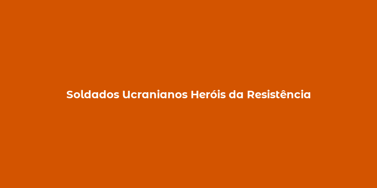 Soldados Ucranianos Heróis da Resistência