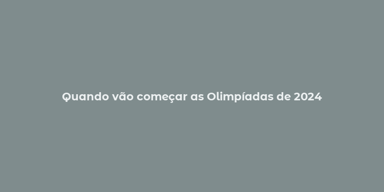 Quando vão começar as Olimpíadas de 2024