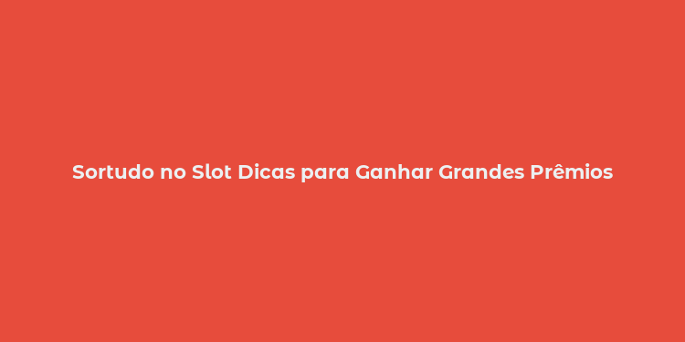 Sortudo no Slot Dicas para Ganhar Grandes Prêmios