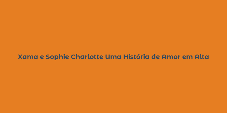 Xama e Sophie Charlotte Uma História de Amor em Alta