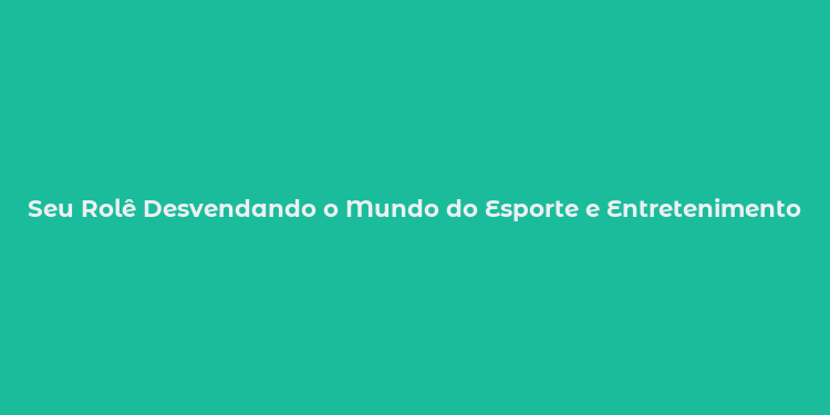 Seu Rolê Desvendando o Mundo do Esporte e Entretenimento