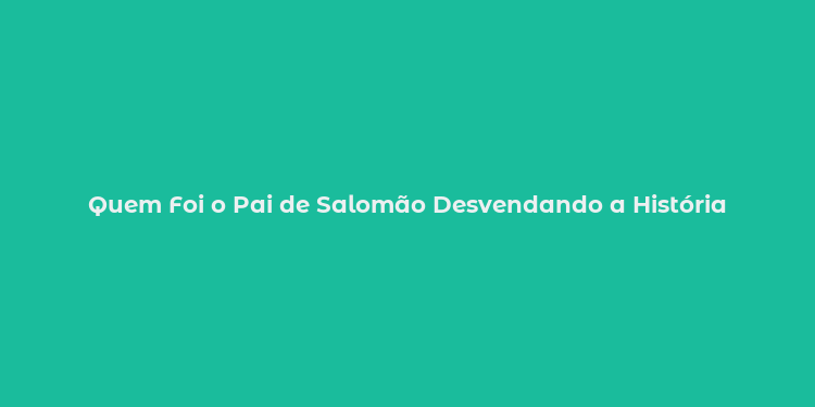 Quem Foi o Pai de Salomão Desvendando a História