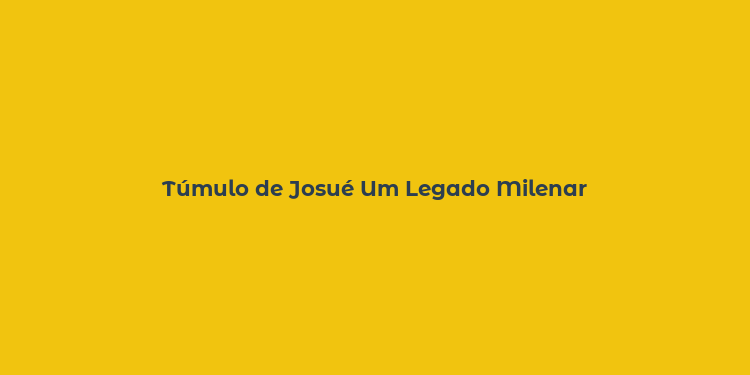 Túmulo de Josué Um Legado Milenar