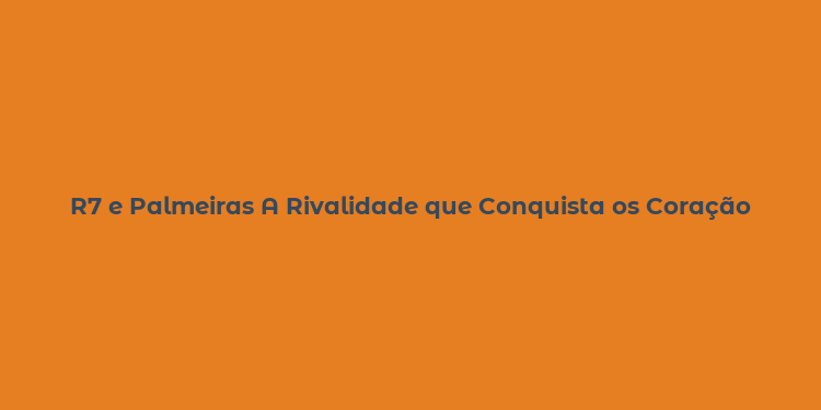 R7 e Palmeiras A Rivalidade que Conquista os Coração