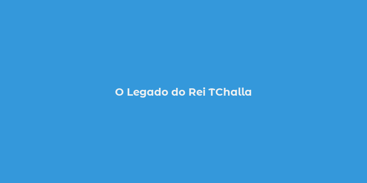 O Legado do Rei TChalla