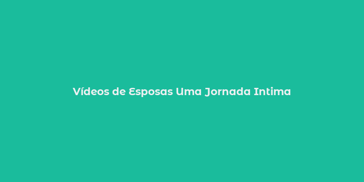 Vídeos de Esposas Uma Jornada Intima