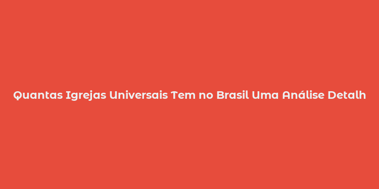 Quantas Igrejas Universais Tem no Brasil Uma Análise Detalhadas