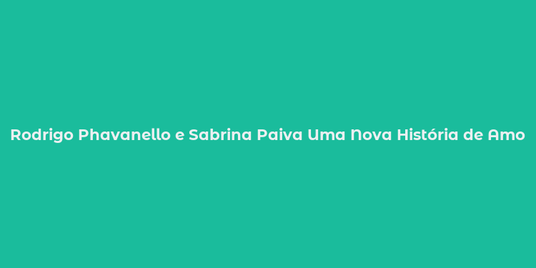 Rodrigo Phavanello e Sabrina Paiva Uma Nova História de Amor