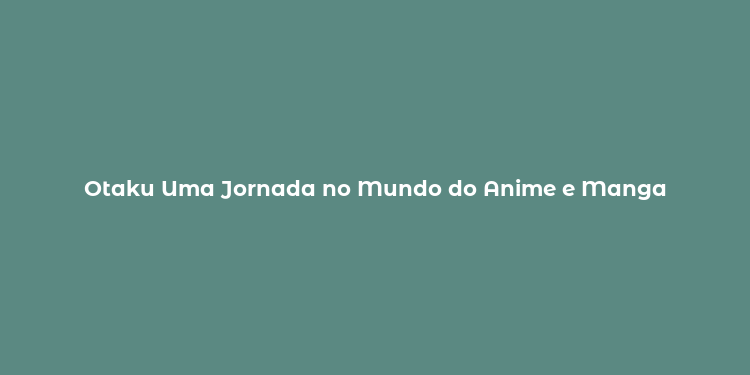 Otaku Uma Jornada no Mundo do Anime e Manga