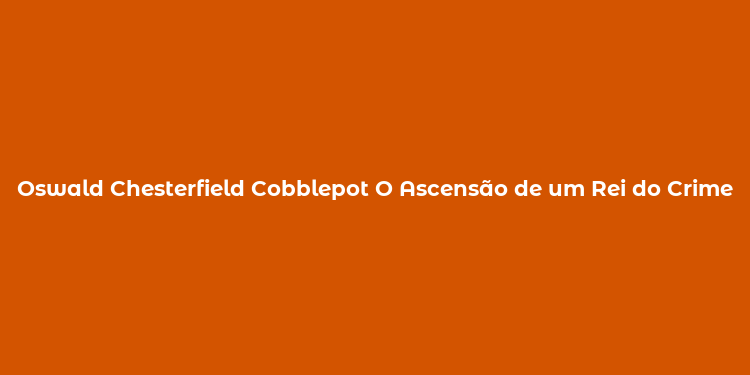 Oswald Chesterfield Cobblepot O Ascensão de um Rei do Crime