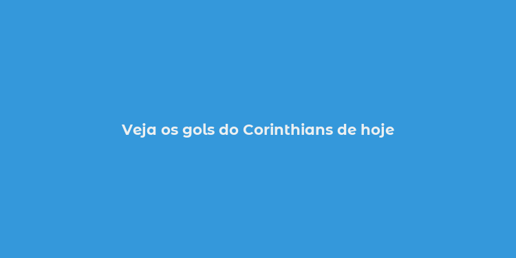 Veja os gols do Corinthians de hoje