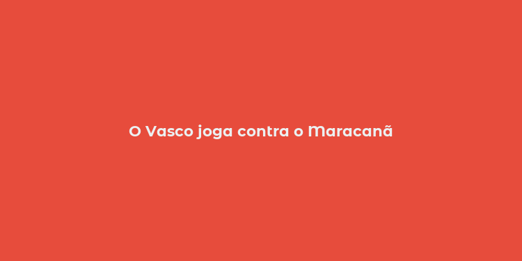 O Vasco joga contra o Maracanã