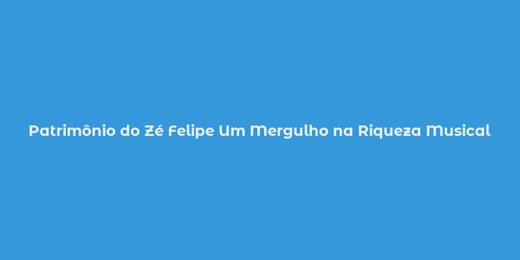 Patrimônio do Zé Felipe Um Mergulho na Riqueza Musical