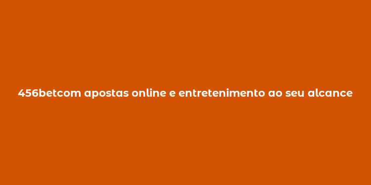 456betcom apostas online e entretenimento ao seu alcance