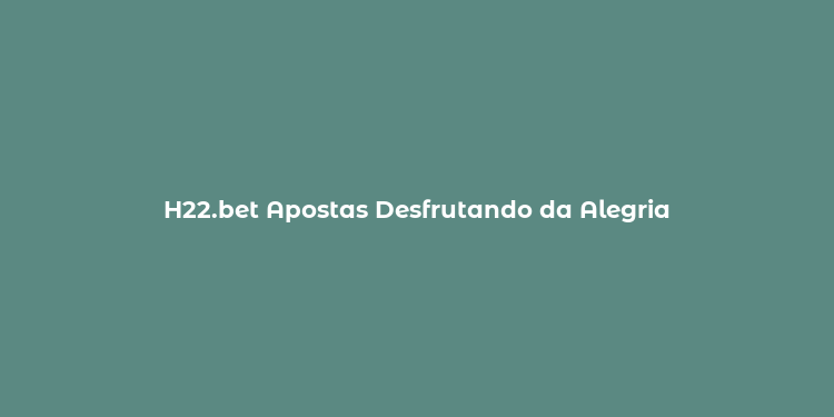 H22.bet Apostas Desfrutando da Alegria