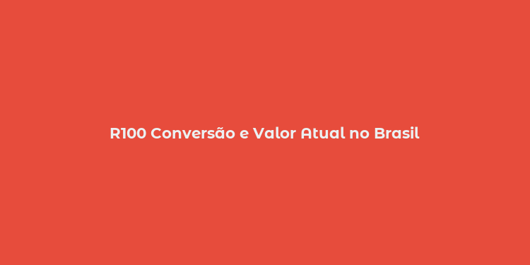 R100 Conversão e Valor Atual no Brasil