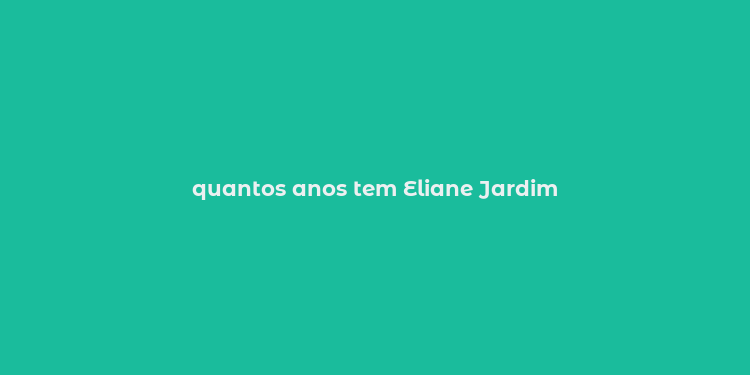 quantos anos tem Eliane Jardim