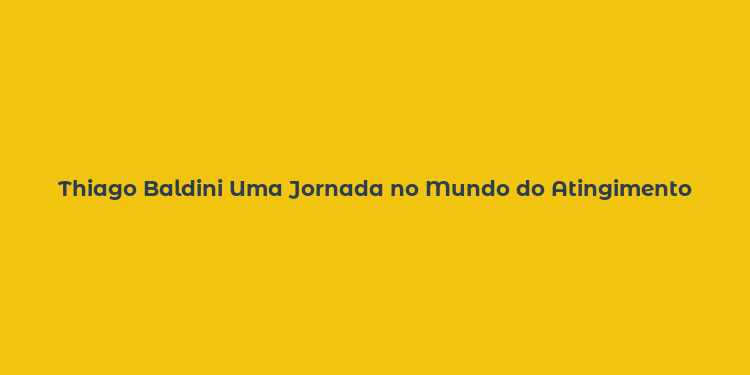 Thiago Baldini Uma Jornada no Mundo do Atingimento