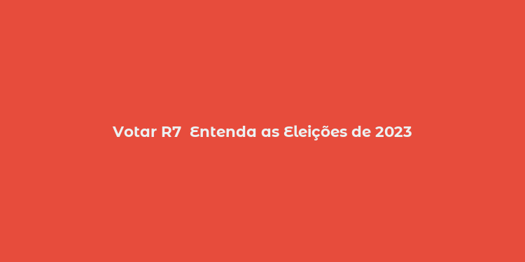 Votar R7  Entenda as Eleições de 2023