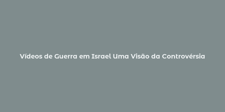 Vídeos de Guerra em Israel Uma Visão da Controvérsia