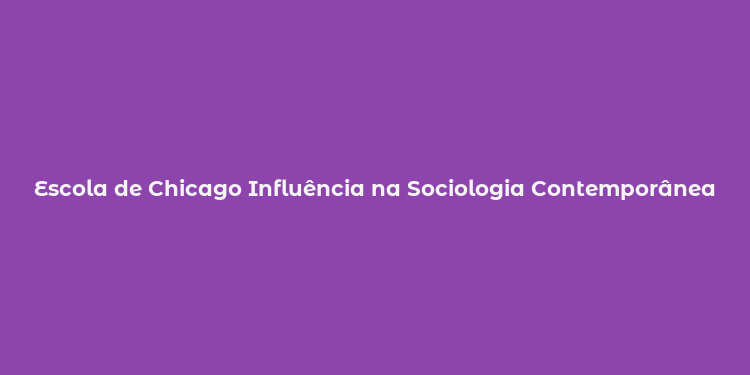 Escola de Chicago Influência na Sociologia Contemporânea