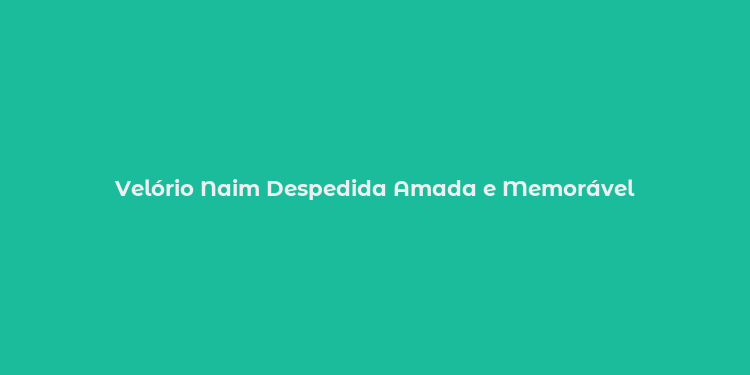 Velório Naim Despedida Amada e Memorável