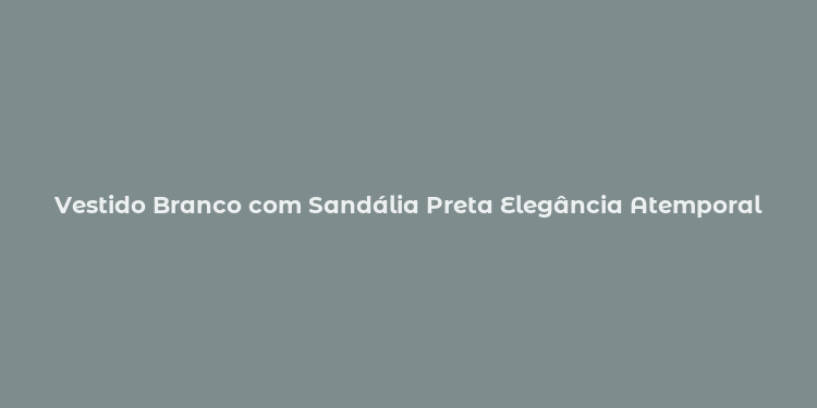 Vestido Branco com Sandália Preta Elegância Atemporal