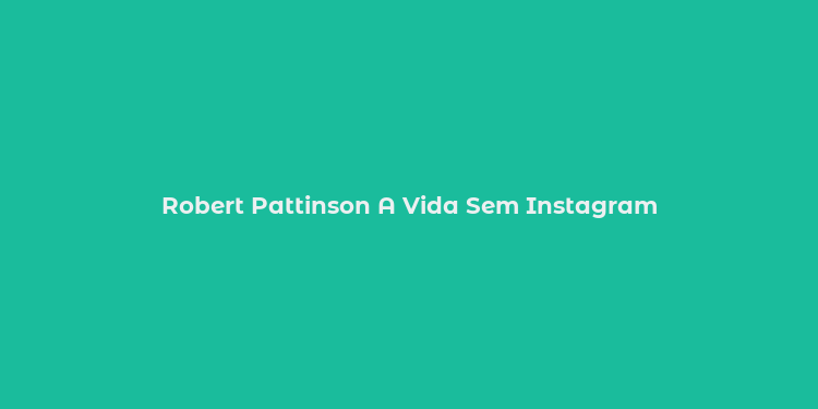 Robert Pattinson A Vida Sem Instagram