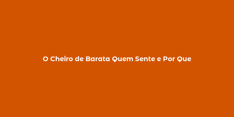 O Cheiro de Barata Quem Sente e Por Que