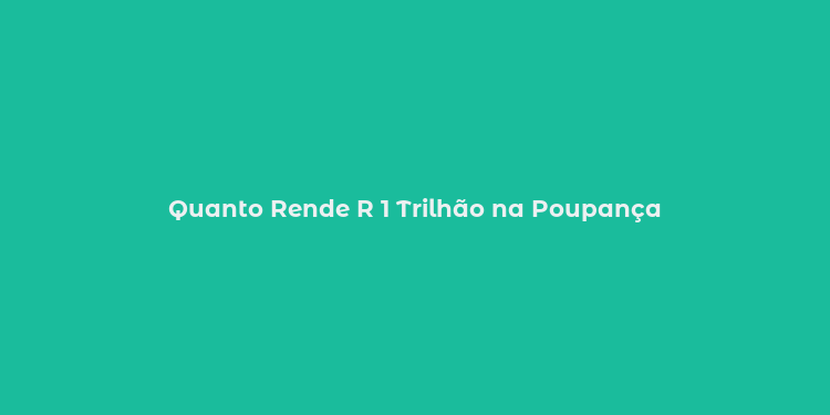 Quanto Rende R 1 Trilhão na Poupança