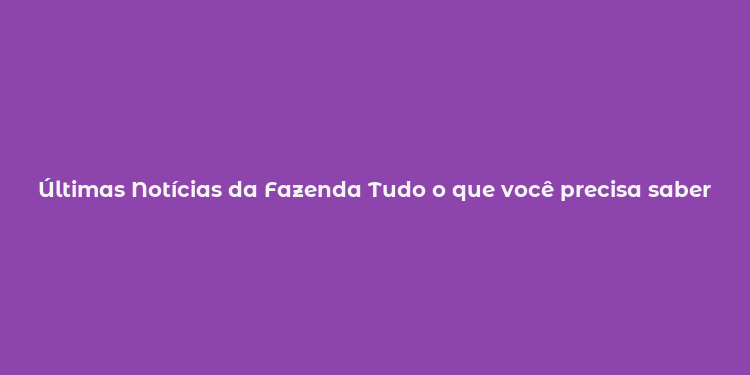 Últimas Notícias da Fazenda Tudo o que você precisa saber