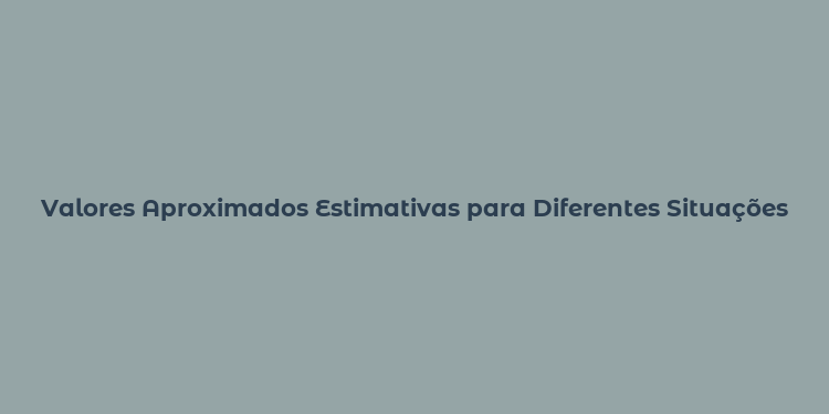 Valores Aproximados Estimativas para Diferentes Situações