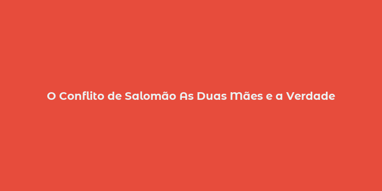 O Conflito de Salomão As Duas Mães e a Verdade