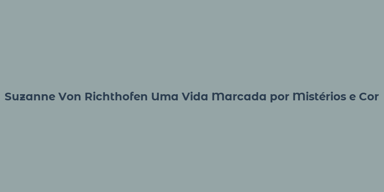 Suzanne Von Richthofen Uma Vida Marcada por Mistérios e Coragem