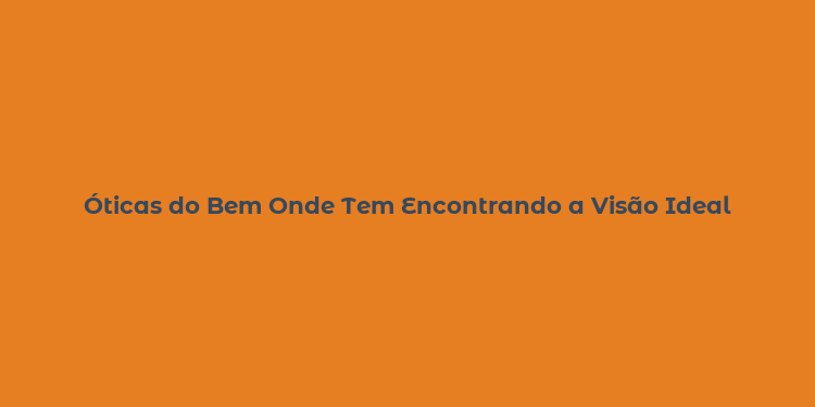 Óticas do Bem Onde Tem Encontrando a Visão Ideal