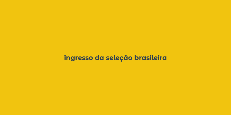 ingresso da seleção brasileira