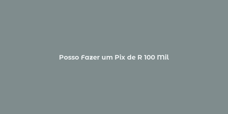 Posso Fazer um Pix de R 100 Mil