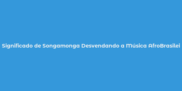 Significado de Songamonga Desvendando a Música AfroBrasileira