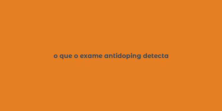 o que o exame antidoping detecta