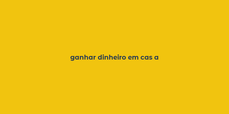 ganhar dinheiro em cas a