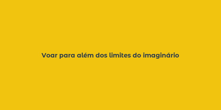 Voar para além dos limites do imaginário