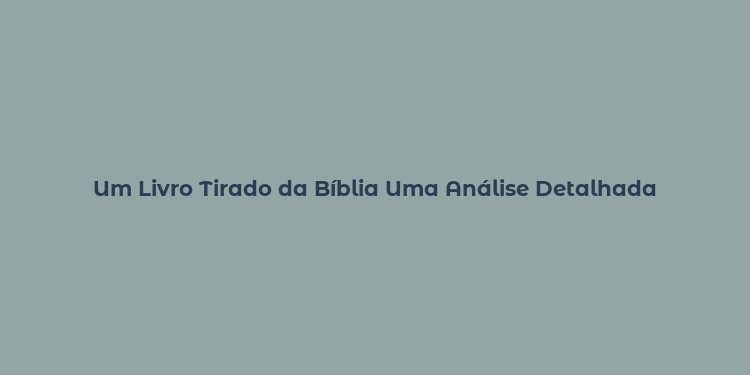 Um Livro Tirado da Bíblia Uma Análise Detalhada